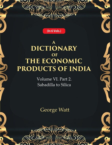 A Dictionary of the Economic Products of India Vol 6th, Part- 2- Sabadilla to Silica Vol 6th, Part- 2 - Gyan Books