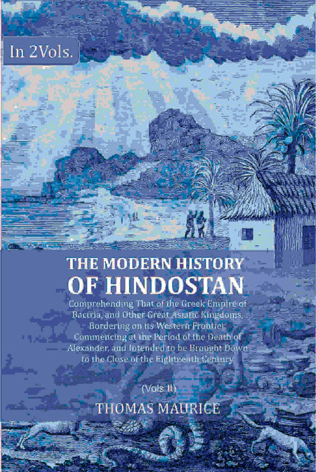 The Modern History of Hindostan: Comprehending That of the Greek Empire of Bactria, and Other Great Asiatic Kingdoms, Bordering on its Western Frontier. Commencing at the Period of the Death of Alexander, and Intended to be Brought Down to the Close of th