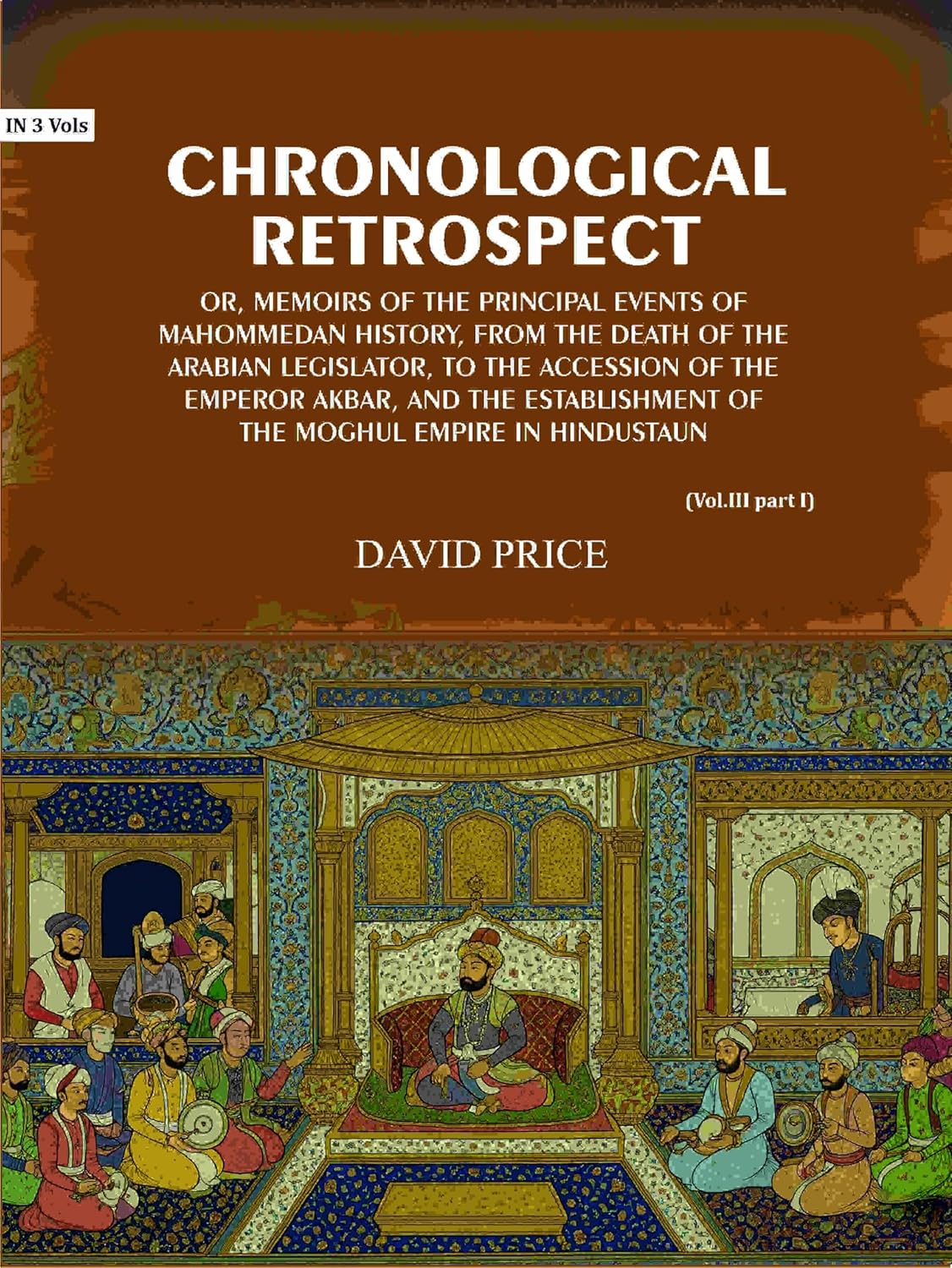 Chronological retrospect: Or, Memoirs of the principal events of Mahommedan history, from the death of the Arabian legislator, to the accession of the emperor Akbar, and the establishment of the Moghul empire in Hindustaun (3 Vols. Set) - Gyan Books - Distacart