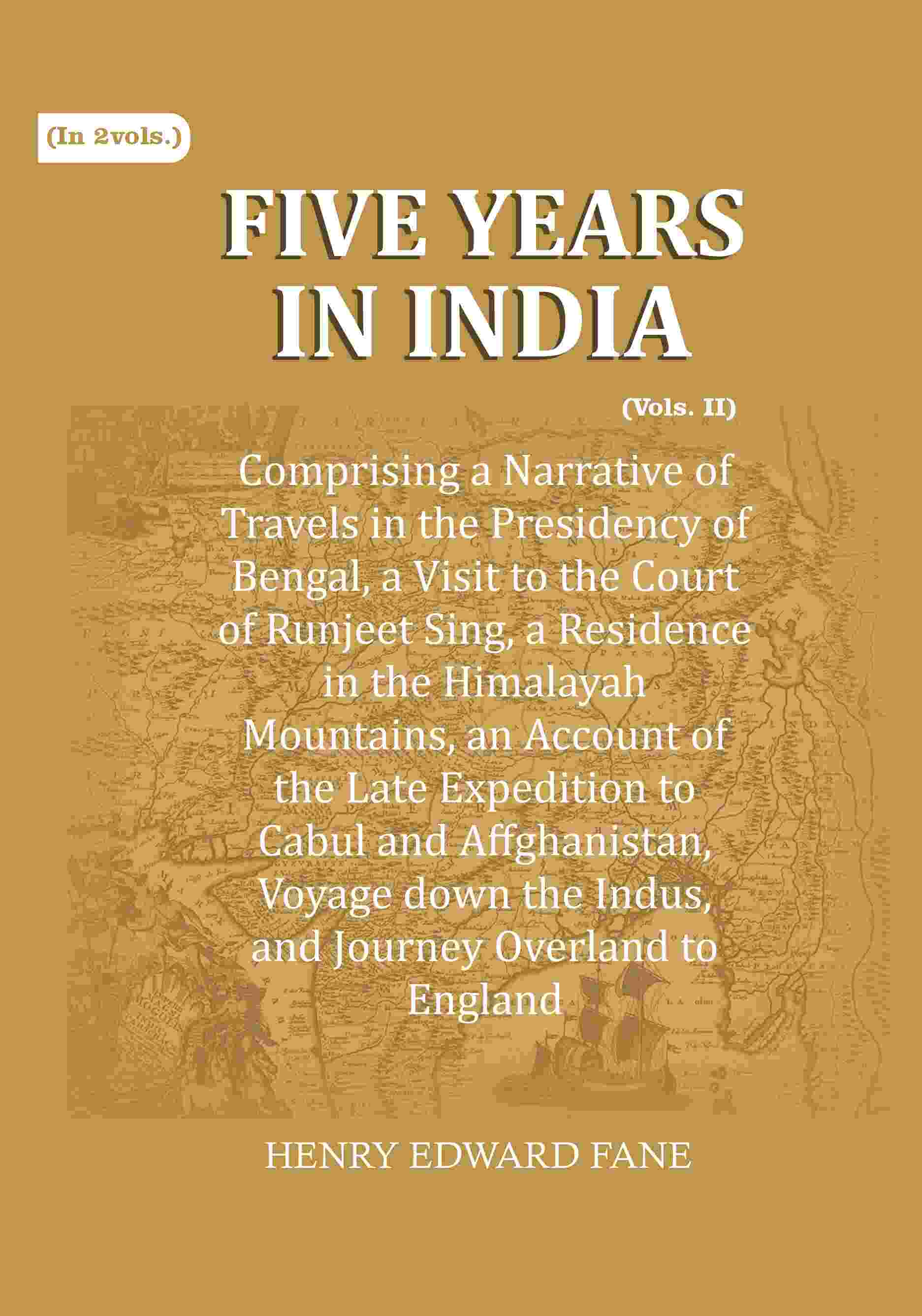 Five Years in India: Comprising a Narrative of Travels in the Presidency of Bengal, a Visit to the Court of Runjeet Sing, a Residence in the Himalayah Mountains, an Account of the Late Expedition to Cabul and Affghanistan, Voyage down the Indus, and Journ - Distacart