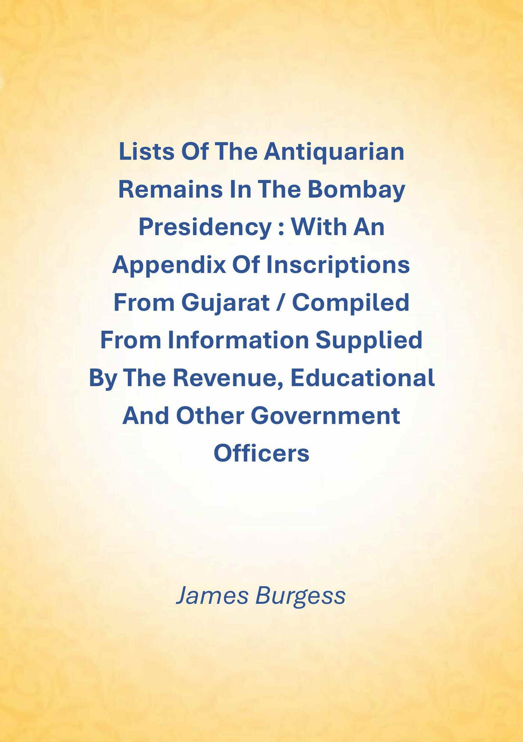 Lists Of The Antiquarian Remains In The Bombay Presidency : With An Appendix Of Inscriptions From Gujarat / Compiled From Information Supplied By The Revenue, Educational And Other Government Officers - Gyan Books - Distacart