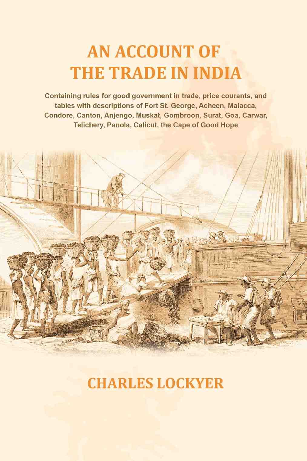 An account of the trade in India: Containing rules for good government in trade, price courants, and tables with descriptions of Fort St. George, Acheen, Malacca, Condore, Canton, Anjengo, Muskat, Gombroon, Surat, Goa, Carwar, Telichery, Panola, Calicut, - Distacart