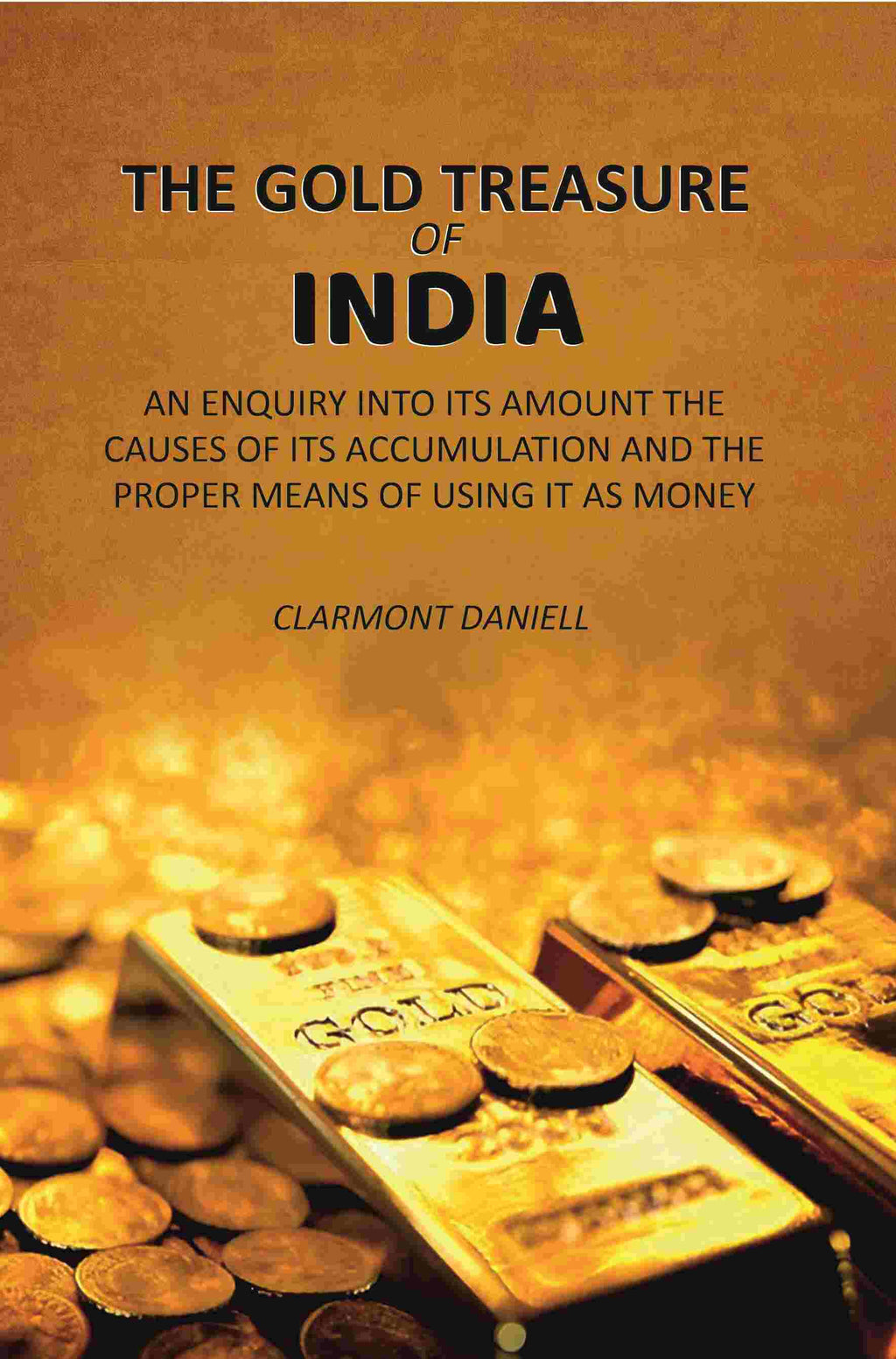 The Gold Treasure of India: An Enquiry Into its Amount the Causes of its Accumulation and the Proper Means of Using it as Money - Gyan Books - Distacart