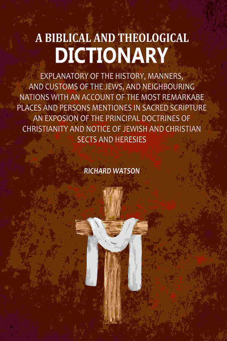 A Biblical and Theological Dictionary: Explanatory of the History, Manners, and Customs of the Jews, and Neighbouring Nations with an Account of the most Remarkabe Places and Persons Mentiones in Sacred Scripture an Exposion of the Principal Doctrines of