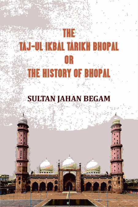 The Táj-ul Ikbál Tárikh Bhopal, Or, The History of Bhopal - Gyan Books