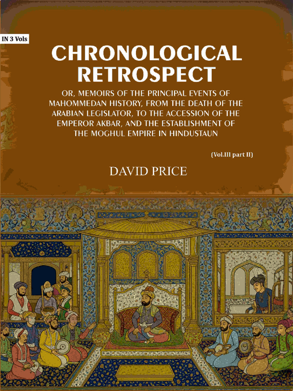 Chronological retrospect: Or, Memoirs of the principal events of Mahommedan history, from the death of the Arabian legislator, to the accession of the emperor Akbar, and the establishment of the Moghul empire in Hindustaun (Vol. 3 Part-2) - Gyan Books - Distacart
