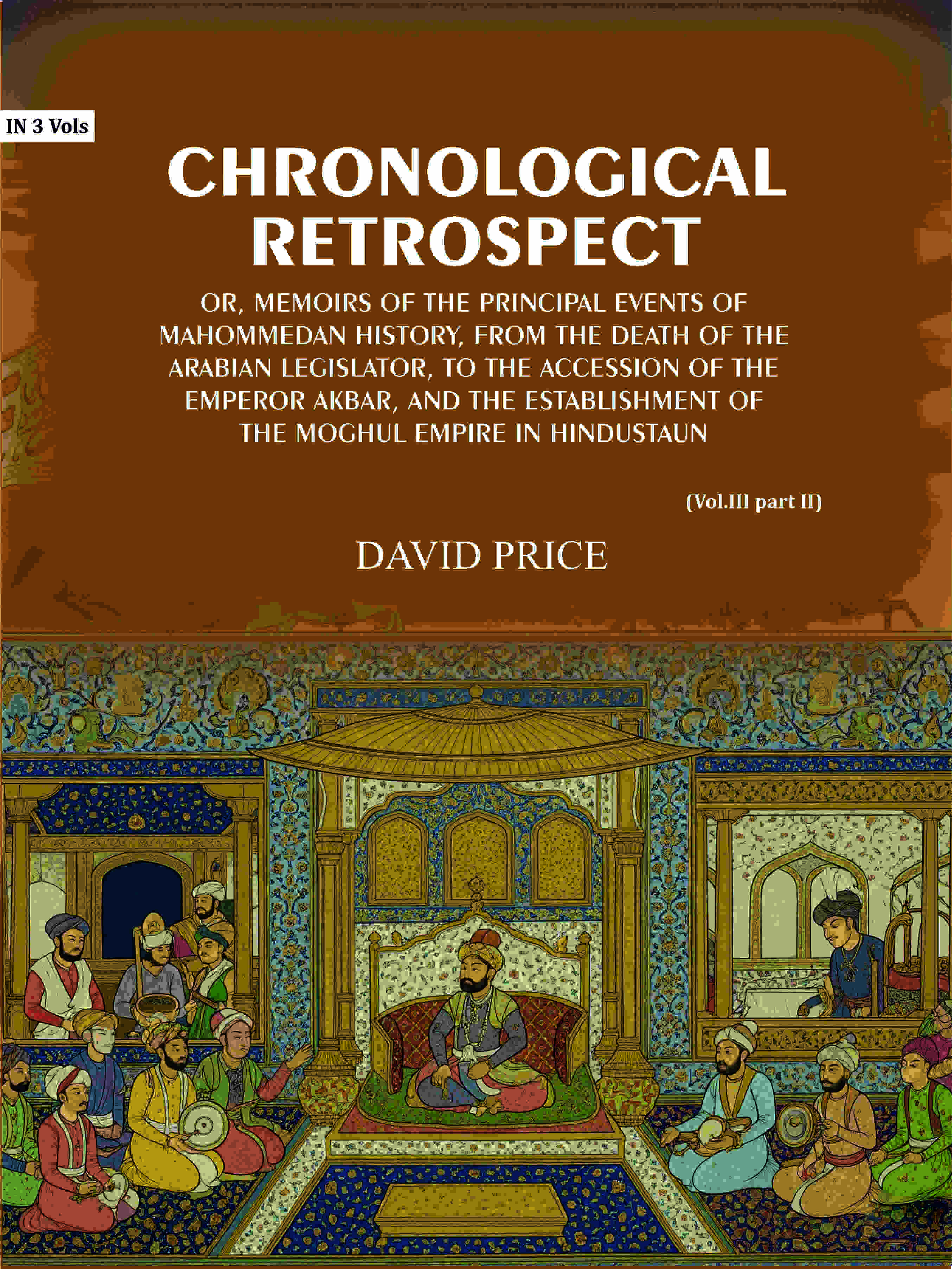 Chronological retrospect: Or, Memoirs of the principal events of Mahommedan history, from the death of the Arabian legislator, to the accession of the emperor Akbar, and the establishment of the Moghul empire in Hindustaun (Vol. 3 Part-2) - Gyan Books - Distacart