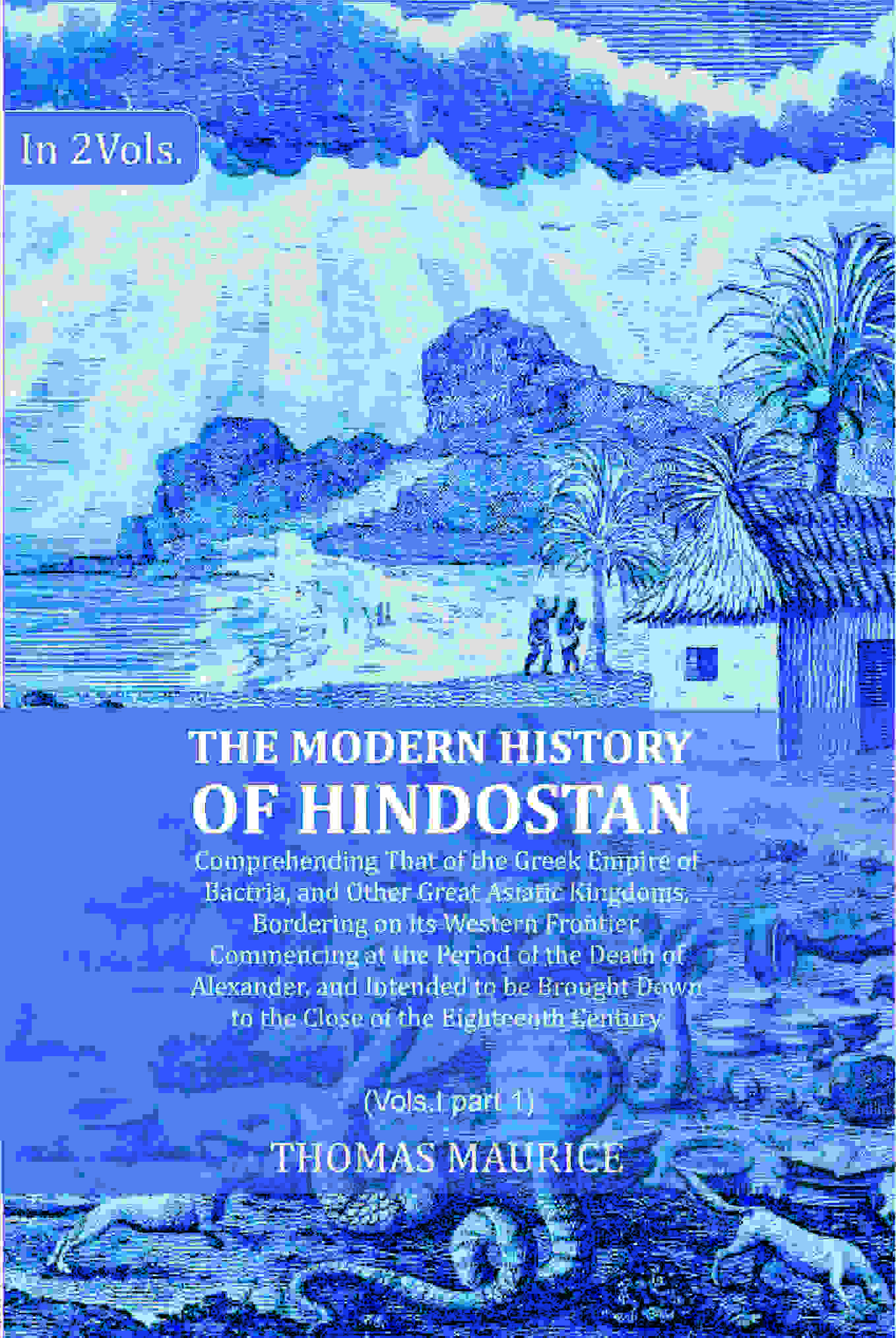 The Modern History of Hindostan: Comprehending That of the Greek Empire of Bactria, and Other Great Asiatic Kingdoms, Bordering on its Western Frontier. Commencing at the Period of the Death of Alexander, and Intended to be Brought Down to the Close of th - Distacart