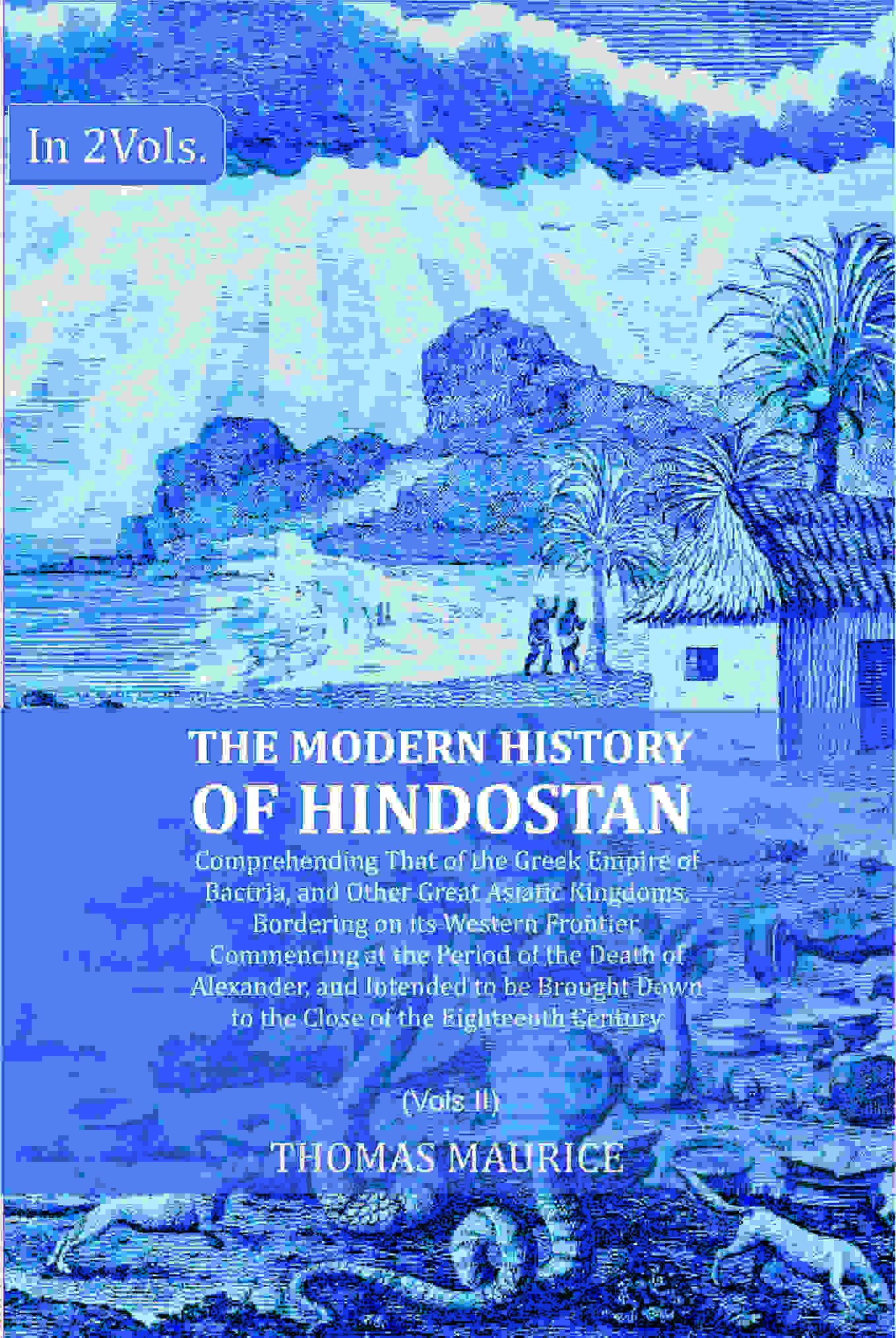 The Modern History of Hindostan: Comprehending That of the Greek Empire of Bactria, and Other Great Asiatic Kingdoms, Bordering on its Western Frontier. Commencing at the Period of the Death of Alexander, and Intended to be Brought Down to the Close of th - Distacart